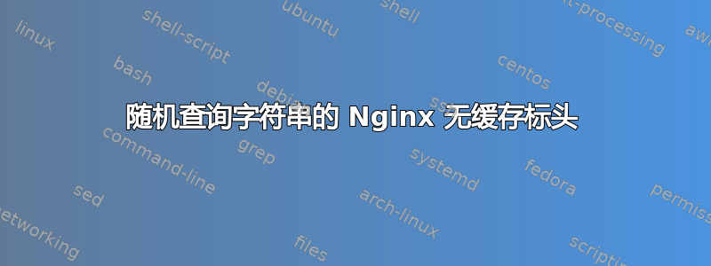 随机查询字符串的 Nginx 无缓存标头