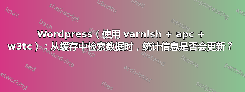 Wordpress（使用 varnish + apc + w3tc）：从缓存中检索数据时，统计信息是否会更新？