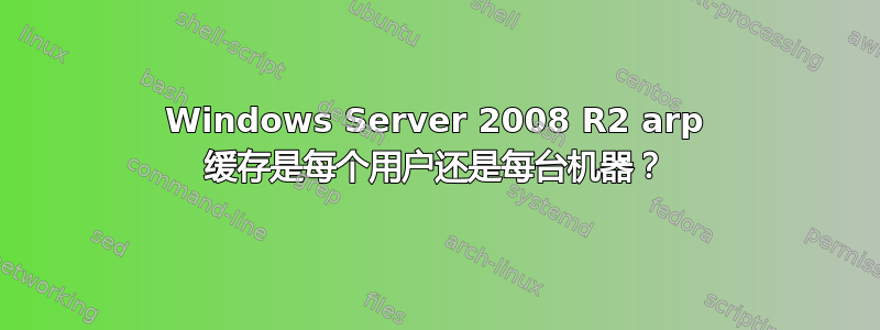 Windows Server 2008 R2 arp 缓存是每个用户还是每台机器？