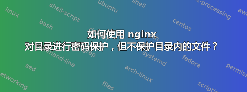 如何使用 nginx 对目录进行密码保护，但不保护目录内的文件？