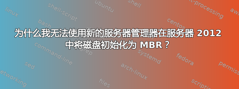 为什么我无法使用新的服务器管理器在服务器 2012 中将磁盘初始化为 MBR？