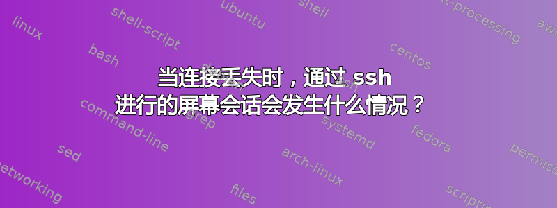 当连接丢失时，通过 ssh 进行的屏幕会话会发生什么情况？ 