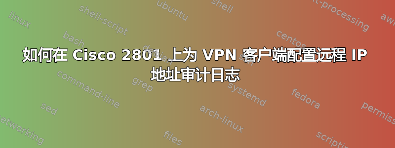 如何在 Cisco 2801 上为 VPN 客户端配置远程 IP 地址审计日志