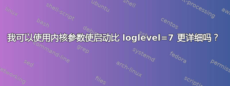 我可以使用内核参数使启动比 loglevel=7 更详细吗？