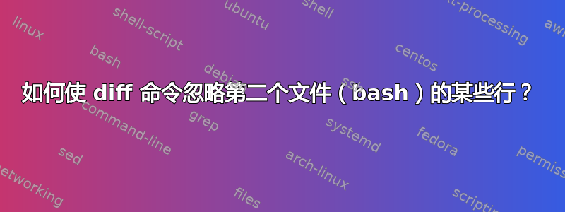 如何使 diff 命令忽略第二个文件（bash）的某些行？