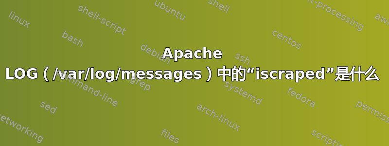 Apache LOG（/var/log/messages）中的“iscraped”是什么