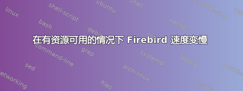 在有资源可用的情况下 Firebird 速度变慢