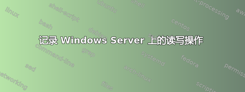 记录 Windows Server 上的读写操作