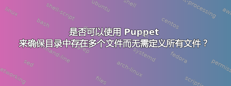 是否可以使用 Puppet 来确保目录中存在多个文件而无需定义所有文件？