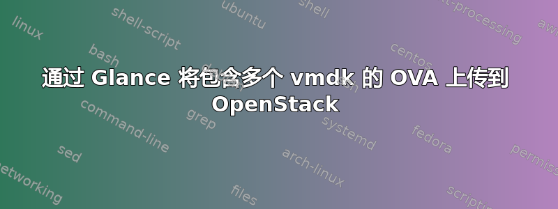 通过 Glance 将包含多个 vmdk 的 OVA 上传到 OpenStack