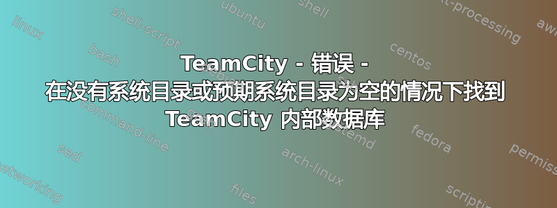 TeamCity - 错误 - 在没有系统目录或预期系统目录为空的情况下找到 TeamCity 内部数据库