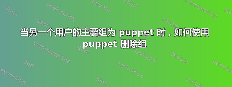 当另一个用户的主要组为 puppet 时，如何使用 puppet 删除组