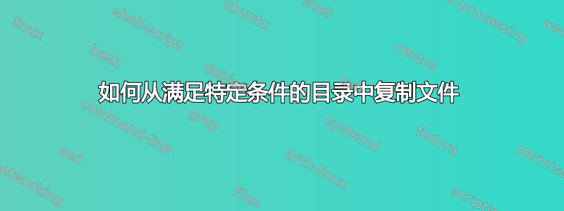 如何从满足特定条件的目录中复制文件