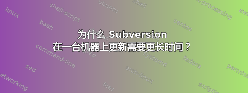 为什么 Subversion 在一台机器上更新需要更长时间？