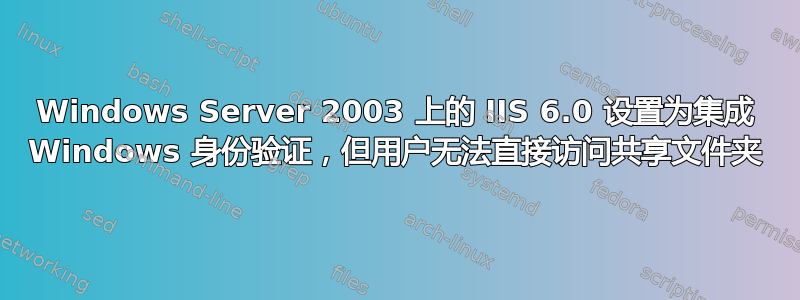 Windows Server 2003 上的 IIS 6.0 设置为集成 Windows 身份验证，但用户无法直接访问共享文件夹