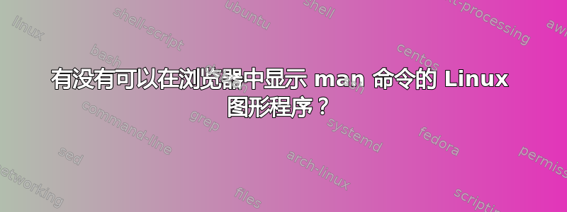 有没有可以在浏览器中显示 man 命令的 Linux 图形程序？