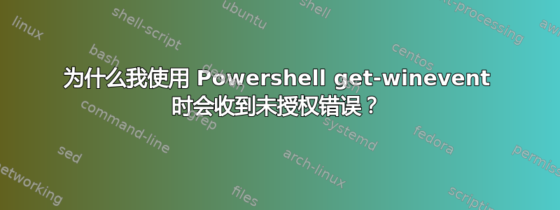 为什么我使用 Powershell get-winevent 时会收到未授权错误？