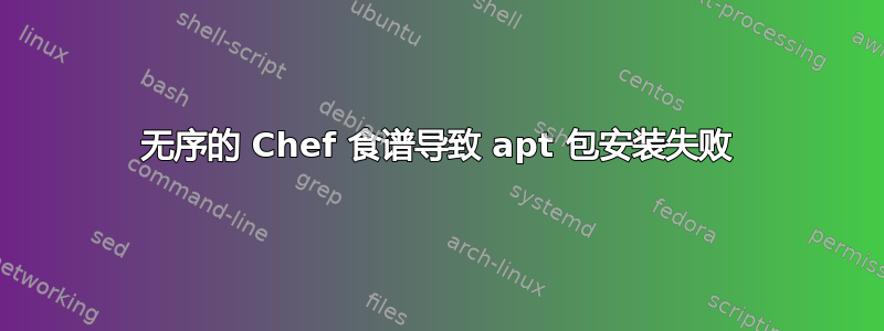 无序的 Chef 食谱导致 apt 包安装失败