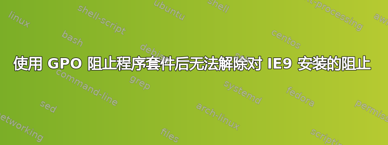 使用 GPO 阻止程序套件后无法解除对 IE9 安装的阻止