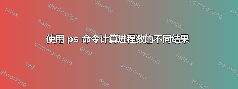 使用 ps 命令计算进程数的不同结果