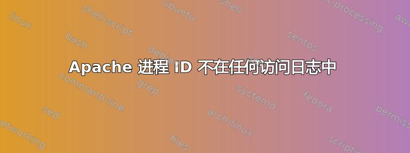 Apache 进程 ID 不在任何访问日志中