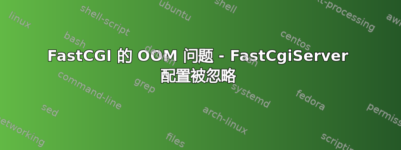 FastCGI 的 OOM 问题 - FastCgiServer 配置被忽略