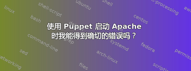 使用 Puppet 启动 Apache 时我能得到确切的错误吗？