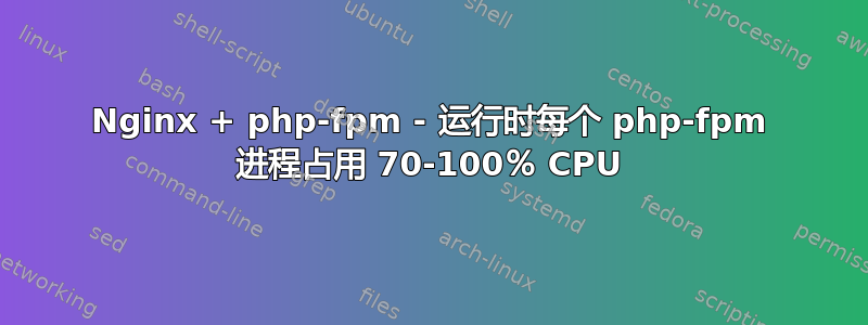 Nginx + php-fpm - 运行时每个 php-fpm 进程占用 70-100％ CPU