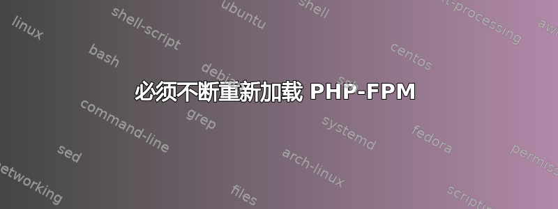 必须不断重新加载 PHP-FPM