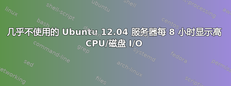 几乎不使用的 Ubuntu 12.04 服务器每 8 小时显示高 CPU/磁盘 I/O