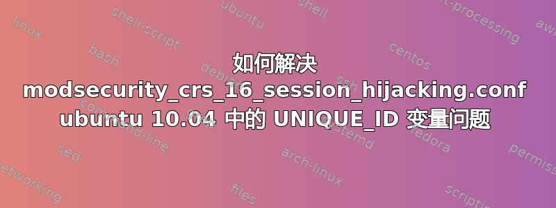 如何解决 modsecurity_crs_16_session_hijacking.conf ubuntu 10.04 中的 UNIQUE_ID 变量问题