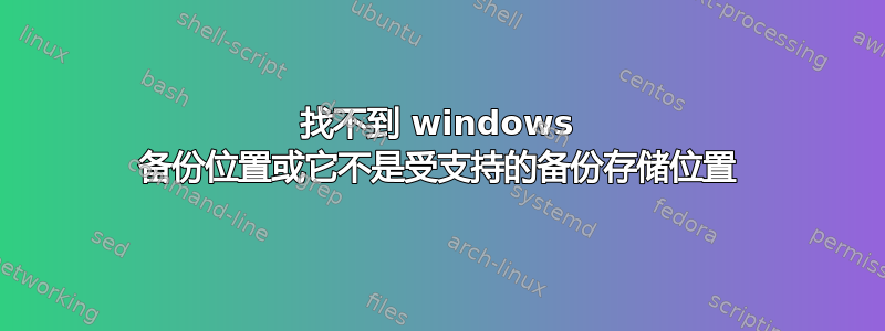 找不到 windows 备份位置或它不是受支持的备份存储位置