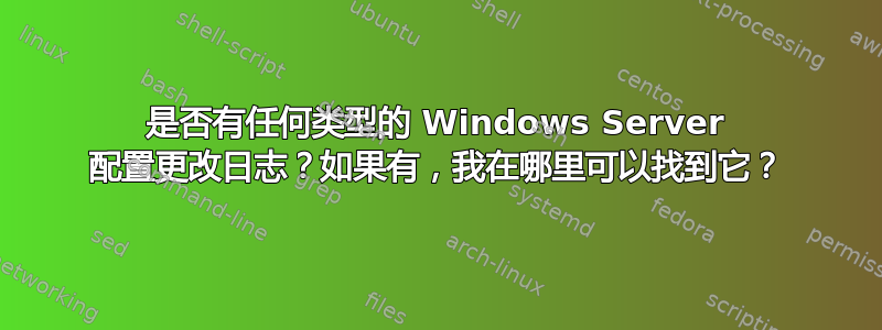 是否有任何类型的 Windows Server 配置更改日志？如果有，我在哪里可以找到它？