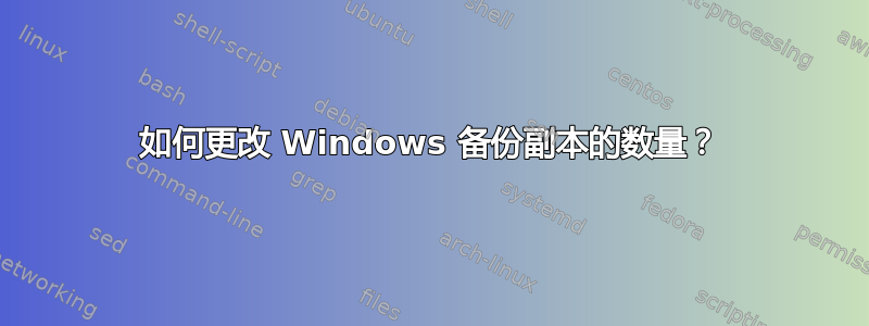 如何更改 Windows 备份副本的数量？