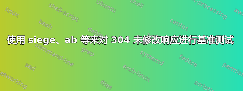 使用 siege、ab 等来对 304 未修改响应进行基准测试