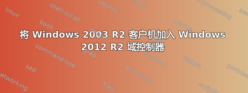 将 Windows 2003 R2 客户机加入 Windows 2012 R2 域控制器