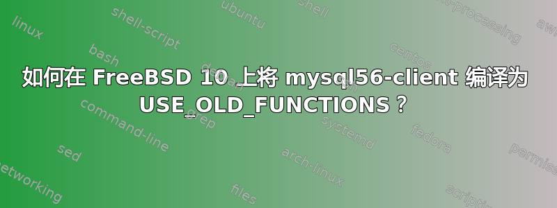 如何在 FreeBSD 10 上将 mysql56-client 编译为 USE_OLD_FUNCTIONS？