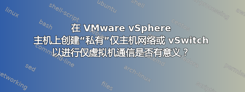 在 VMware vSphere 主机上创建“私有”仅主机网络或 vSwitch 以进行仅虚拟机通信是否有意义？