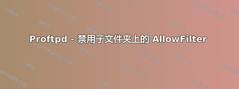 Proftpd - 禁用子文件夹上的 AllowFilter