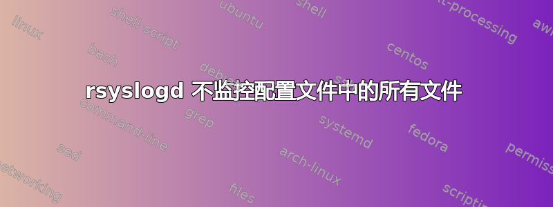 rsyslogd 不监控配置文件中的所有文件