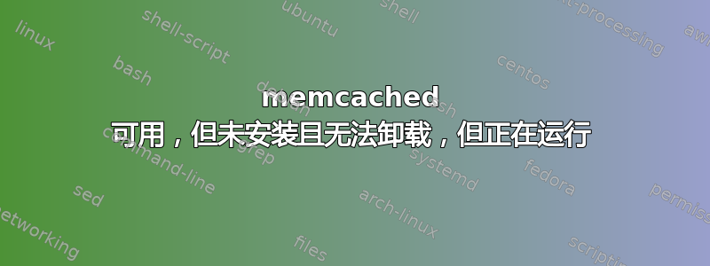 memcached 可用，但未安装且无法卸载，但正在运行