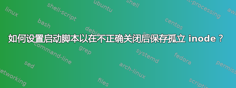 如何设置启动脚本以在不正确关闭后保存孤立 inode？