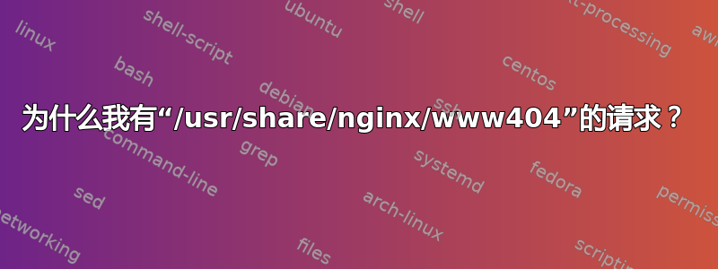 为什么我有“/usr/share/nginx/www404”的请求？