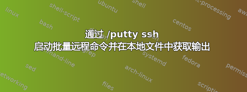 通过 /putty ssh 启动批量远程命令并在本地文件中获取输出