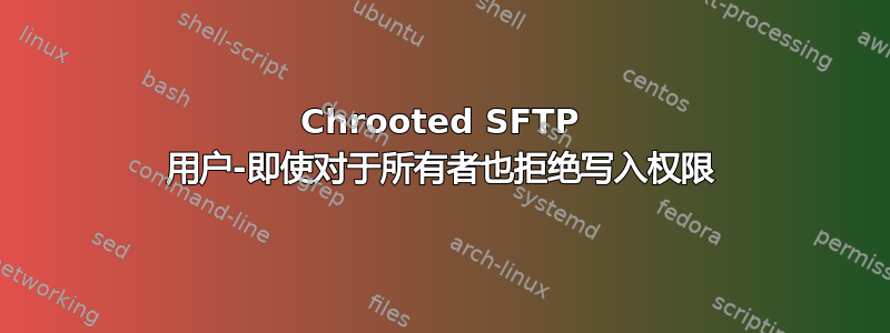 Chrooted SFTP 用户-即使对于所有者也拒绝写入权限