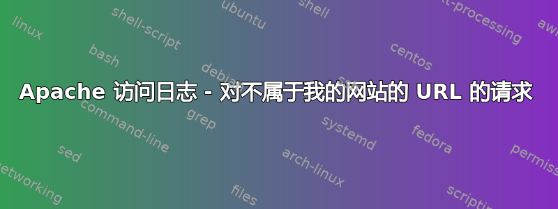 Apache 访问日志 - 对不属于我的网站的 URL 的请求