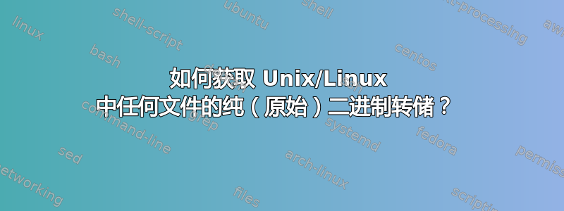 如何获取 Unix/Linux 中任何文件的纯（原始）二进制转储？ 