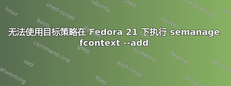 无法使用目标策略在 Fedora 21 下执行 semanage fcontext --add