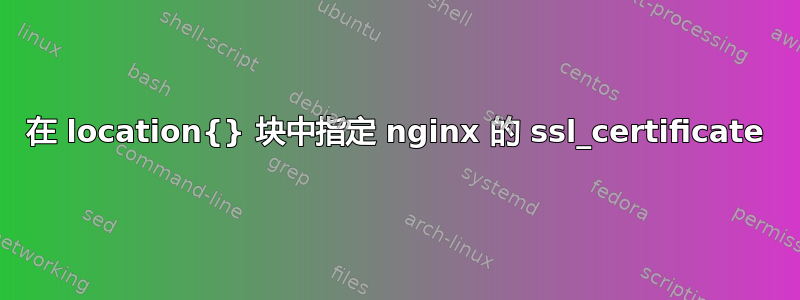 在 location{} 块中指定 nginx 的 ssl_certificate