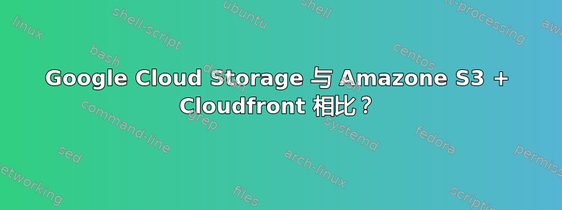 Google Cloud Storage 与 Amazone S3 + Cloudfront 相比？